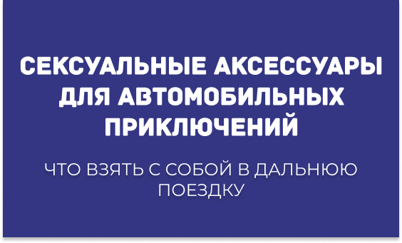 СЕКСУАЛЬНЫЕ АКСЕССУАРЫ ДЛЯ АВТОМОБИЛЬНЫХ ПРИКЛЮЧЕНИЙ: ЧТО ВЗЯТЬ С СОБОЙ В ДАЛЬНЮЮ ПОЕЗДКУ?