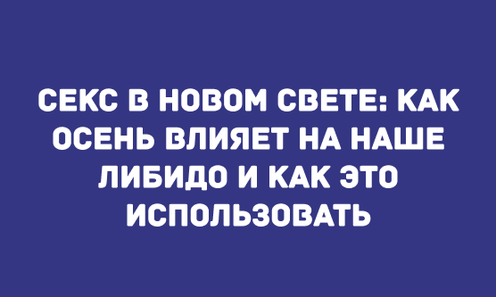 СЕКС В НОВОМ СВЕТЕ: КАК ОСЕНЬ ВЛИЯЕТ НА НАШЕ ЛИБИДО И КАК ЭТО ИСПОЛЬЗОВАТЬ
